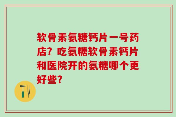 软骨素氨糖钙片一号药店？吃氨糖软骨素钙片和医院开的氨糖哪个更好些？