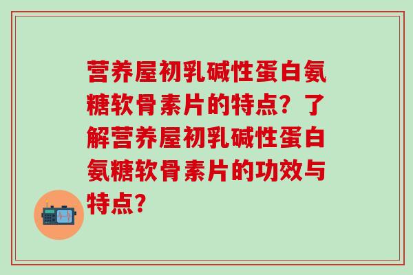 营养屋初乳碱性蛋白氨糖软骨素片的特点？了解营养屋初乳碱性蛋白氨糖软骨素片的功效与特点？