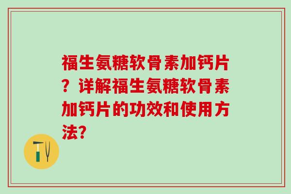 福生氨糖软骨素加钙片？详解福生氨糖软骨素加钙片的功效和使用方法？