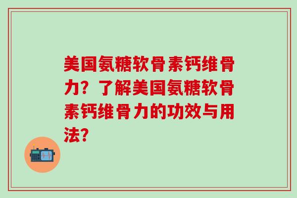 美国氨糖软骨素钙维骨力?了解美国氨糖软骨素钙维骨力的功效与用法? 美国氨糖软骨素钙维骨力?了解美国氨糖软骨素钙维骨力的功效与用法?