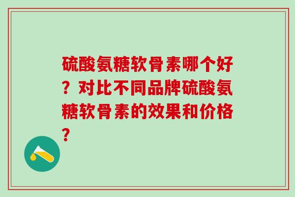 硫酸氨糖软骨素哪个好？对比不同品牌硫酸氨糖软骨素的效果和价格？