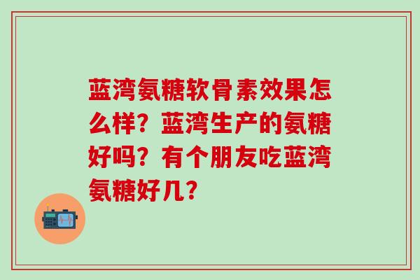 蓝湾氨糖软骨素效果怎么样？蓝湾生产的氨糖好吗？有个朋友吃蓝湾氨糖好几？