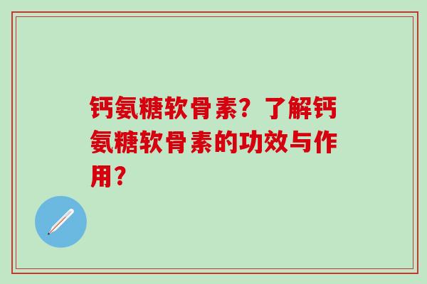 钙氨糖软骨素？了解钙氨糖软骨素的功效与作用？
