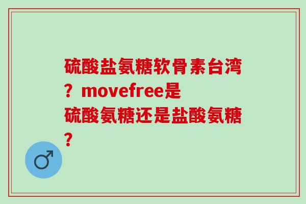 硫酸盐氨糖软骨素台湾？movefree是硫酸氨糖还是盐酸氨糖？