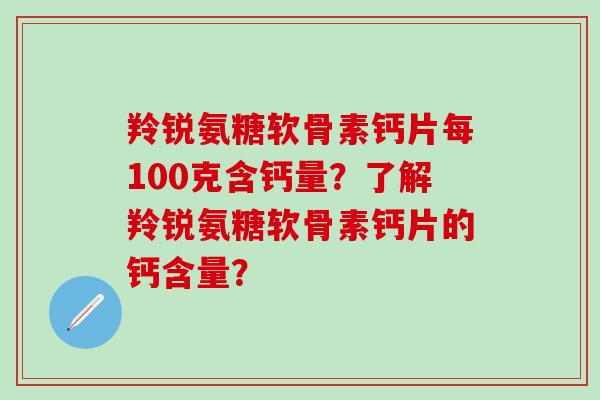 羚锐氨糖软骨素钙片每100克含钙量？了解羚锐氨糖软骨素钙片的钙含量？