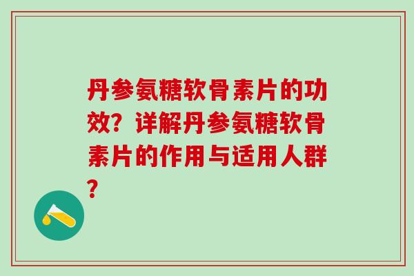 丹参氨糖软骨素片的功效？详解丹参氨糖软骨素片的作用与适用人群？