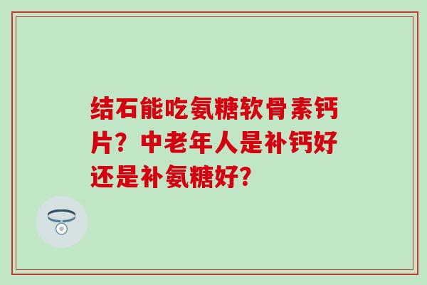结石能吃氨糖软骨素钙片？中老年人是补钙好还是补氨糖好？