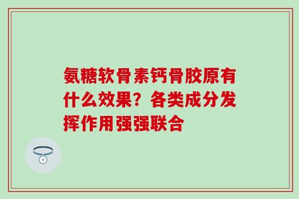 氨糖软骨素钙骨胶原有什么效果？各类成分发挥作用强强联合