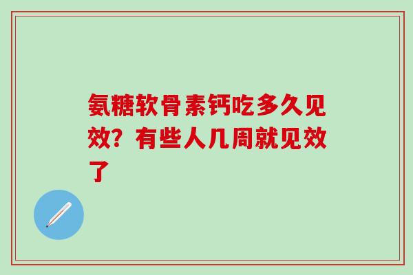 氨糖软骨素钙吃多久见效？有些人几周就见效了