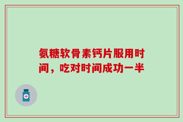 氨糖软骨素钙片服用时间，吃对时间成功一半