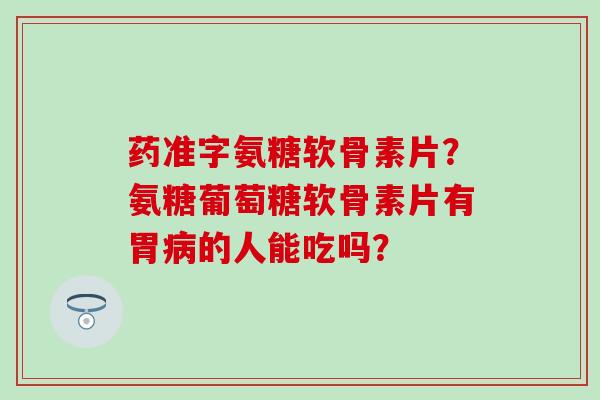 药准字氨糖软骨素片？氨糖葡萄糖软骨素片有胃病的人能吃吗？