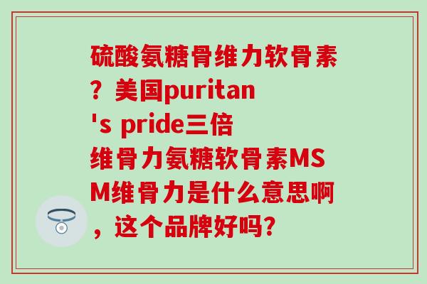 硫酸氨糖骨维力软骨素？美国puritan's pride三倍维骨力氨糖软骨素MSM维骨力是什么意思啊，这个品牌好吗？