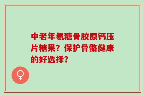 中老年氨糖骨胶原钙压片糖果？保护骨骼健康的好选择？
