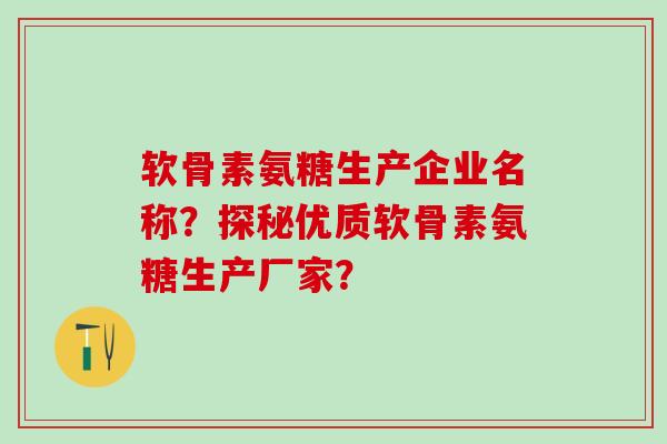 软骨素氨糖生产企业名称？探秘优质软骨素氨糖生产厂家？