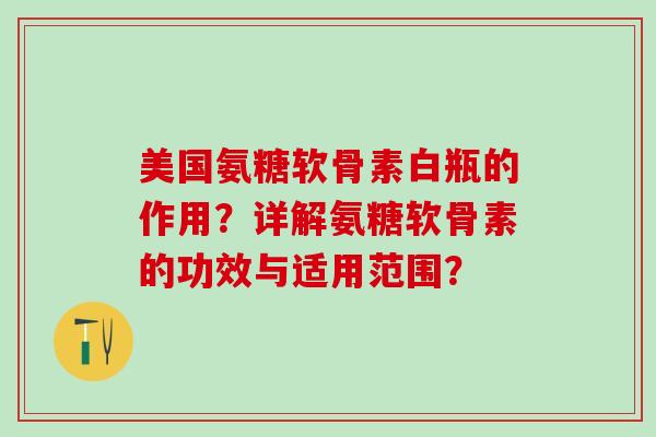 美国氨糖软骨素白瓶的作用？详解氨糖软骨素的功效与适用范围？