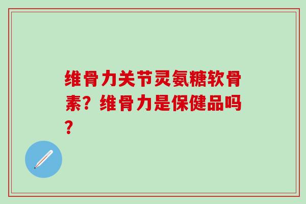 维骨力关节灵氨糖软骨素?维骨力是保健品吗? 维骨力关节灵氨糖软骨素?维骨力是保健品吗?