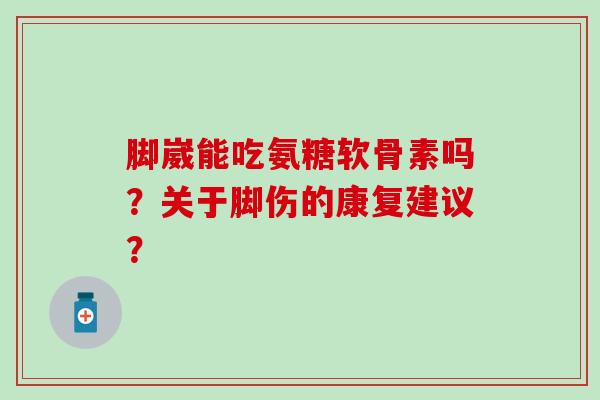 脚崴能吃氨糖软骨素吗？关于脚伤的康复建议？