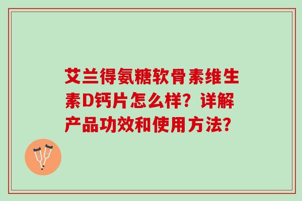 艾兰得氨糖软骨素维生素D钙片怎么样？详解产品功效和使用方法？