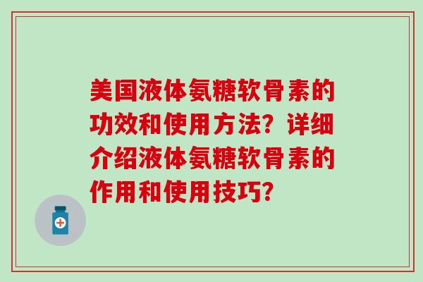 美国液体氨糖软骨素的功效和使用方法？详细介绍液体氨糖软骨素的作用和使用技巧？