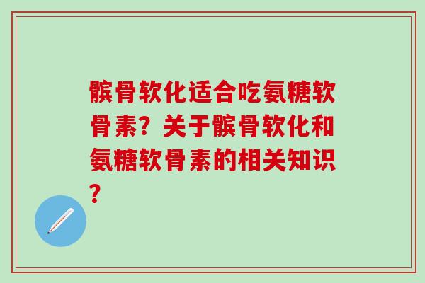髌骨软化适合吃氨糖软骨素？关于髌骨软化和氨糖软骨素的相关知识？