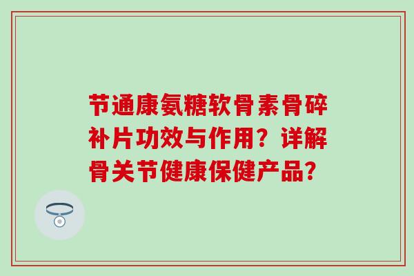节通康氨糖软骨素骨碎补片功效与作用?详解骨关节健康保健产品? 节通康氨糖软骨素骨碎补片功效与作用?详解骨关节健康保健产品?
