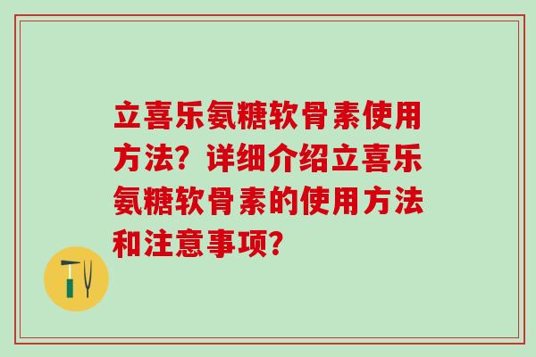 立喜乐氨糖软骨素使用方法？详细介绍立喜乐氨糖软骨素的使用方法和注意事项？