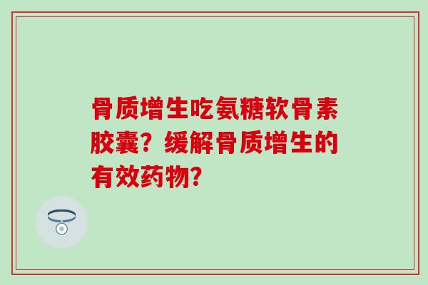 骨质增生吃氨糖软骨素胶囊？缓解骨质增生的有效药物？
