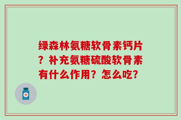 绿森林氨糖软骨素钙片？补充氨糖硫酸软骨素有什么作用？怎么吃？