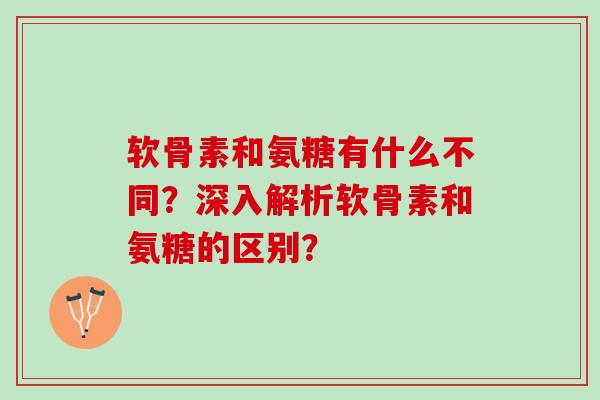 软骨素和氨糖有什么不同？深入解析软骨素和氨糖的区别？