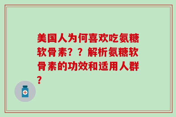 美国人为何喜欢吃氨糖软骨素??解析氨糖软骨素的功效和适用人群? 美国人为何喜欢吃氨糖软骨素??解析氨糖软骨素的功效和适用人群?