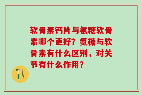 软骨素钙片与氨糖软骨素哪个更好？氨糖与软骨素有什么区别，对关节有什么作用？