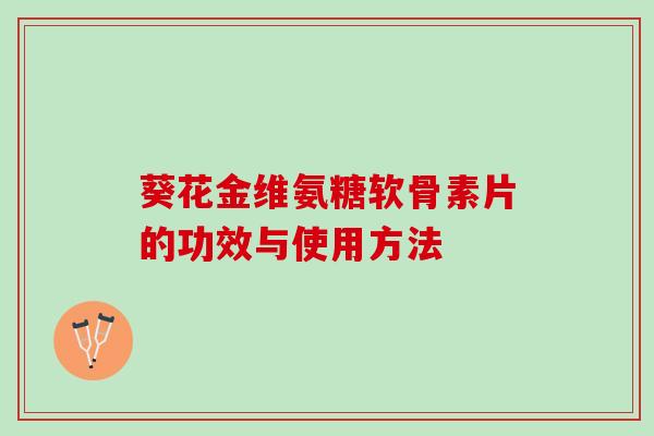 葵花金维氨糖软骨素片的功效与使用方法