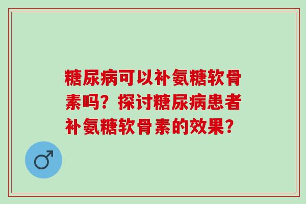 糖尿病可以补氨糖软骨素吗？探讨糖尿病患者补氨糖软骨素的效果？