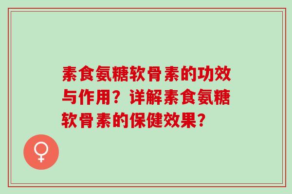 素食氨糖软骨素的功效与作用？详解素食氨糖软骨素的保健效果？