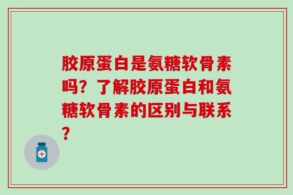胶原蛋白是氨糖软骨素吗?了解胶原蛋白和氨糖软骨素的区别与联系? 胶原蛋白是氨糖软骨素吗?了解胶原蛋白和氨糖软骨素的区别与联系?