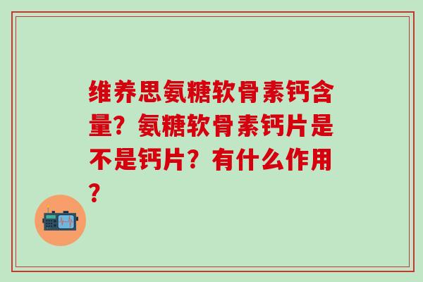 维养思氨糖软骨素钙含量?氨糖软骨素钙片是不是钙片?有什么作用? 维养思氨糖软骨素钙含量?氨糖软骨素钙片是不是钙片?有什么作用?