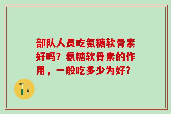 部队人员吃氨糖软骨素好吗?氨糖软骨素的作用,一般吃多少为好? 部队人员吃氨糖软骨素好吗?氨糖软骨素的作用,一般吃多少为好?