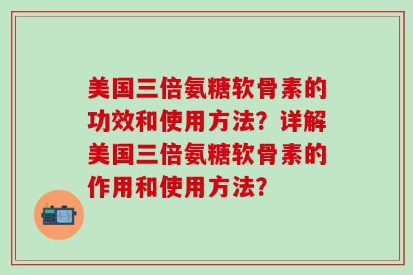 美国三倍氨糖软骨素的功效和使用方法?详解美国三倍氨糖软骨素的作用和使用方法? 美国三倍氨糖软骨素的功效和使用方法?详解美国三倍氨糖软骨素的作用和使用方法?