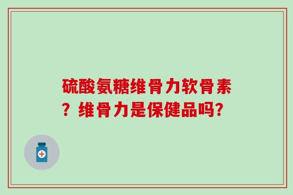 硫酸氨糖维骨力软骨素？维骨力是保健品吗？