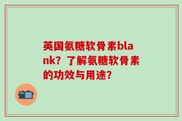 英国氨糖软骨素blank？了解氨糖软骨素的功效与用途？