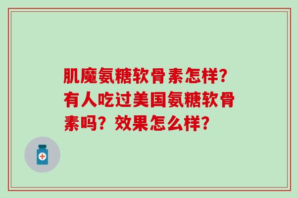 肌魔氨糖软骨素怎样？有人吃过美国氨糖软骨素吗？效果怎么样？