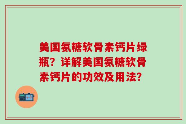 美国氨糖软骨素钙片绿瓶？详解美国氨糖软骨素钙片的功效及用法？