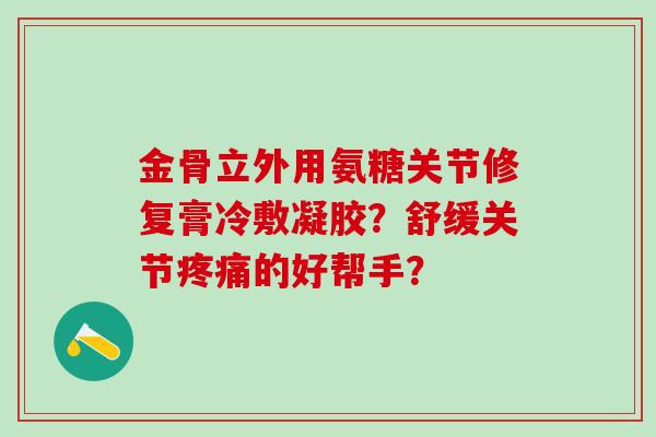 金骨立外用氨糖关节修复膏冷敷凝胶?舒缓关节的好帮手? 金骨立外用氨糖关节修复膏冷敷凝胶?舒缓关节的好帮手?