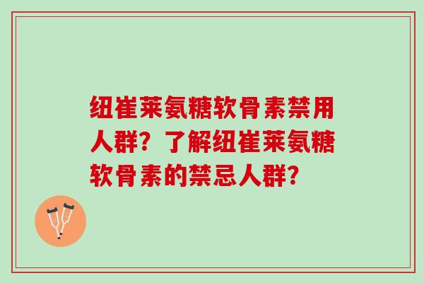 纽崔莱氨糖软骨素禁用人群？了解纽崔莱氨糖软骨素的禁忌人群？