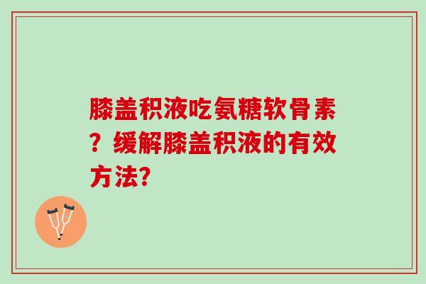 膝盖积液吃氨糖软骨素?缓解膝盖积液的有效方法? 膝盖积液吃氨糖软骨素?缓解膝盖积液的有效方法?
