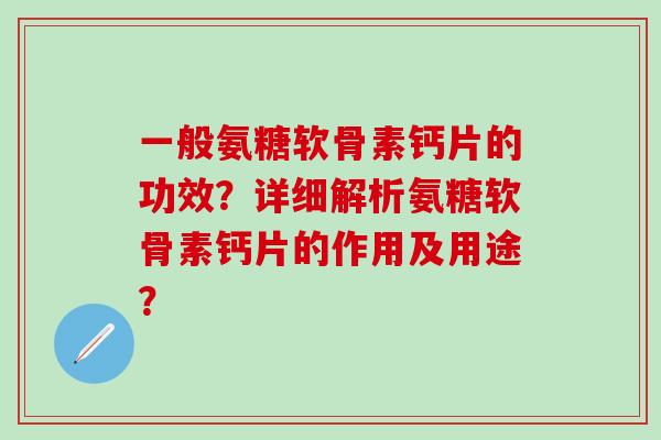 一般氨糖软骨素钙片的功效？详细解析氨糖软骨素钙片的作用及用途？