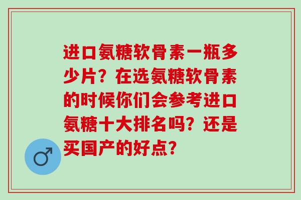 进口氨糖软骨素一瓶多少片?在选氨糖软骨素的时候你们会参考进口氨糖十大排名吗?还是买国产的好点? 进口氨糖软骨素一瓶多少片?在选氨糖软骨素的时候你们会参考进口氨糖十大排名吗?还是买国产的好点?