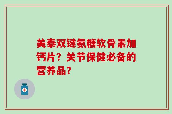 美泰双键氨糖软骨素加钙片?关节保健必备的营养品? 美泰双键氨糖软骨素加钙片?关节保健必备的营养品?