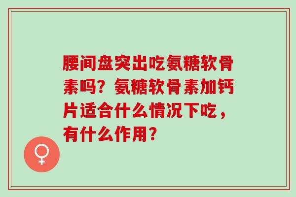 腰间盘突出吃氨糖软骨素吗？氨糖软骨素加钙片适合什么情况下吃，有什么作用？