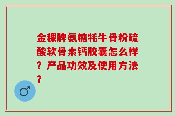 金稞牌氨糖牦牛骨粉硫酸软骨素钙胶囊怎么样？产品功效及使用方法？